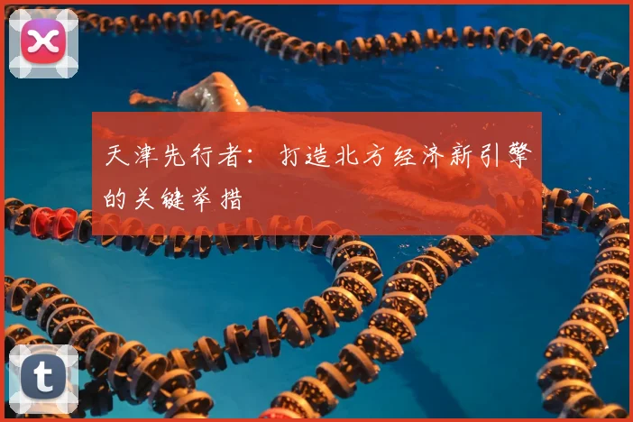 天津先行者：打造北方经济新引擎的关键举措
