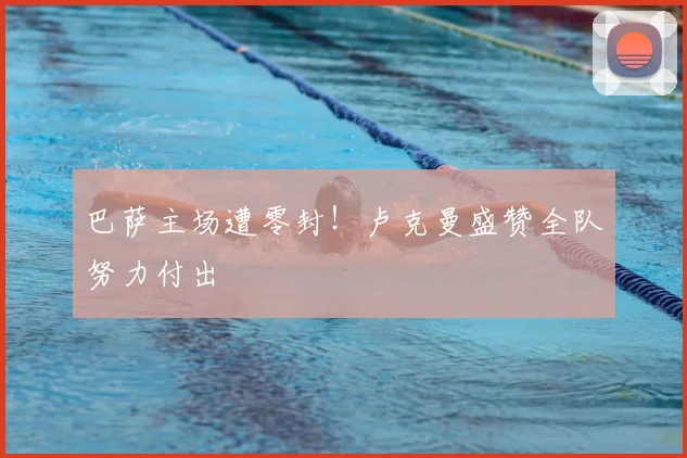 巴萨主场遭零封!卢克曼盛赞全队努力付出