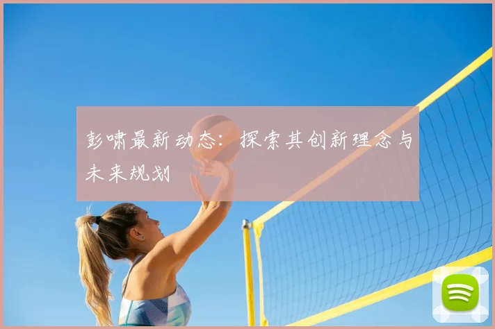 彭啸最新动态：探索其创新理念与未来规划