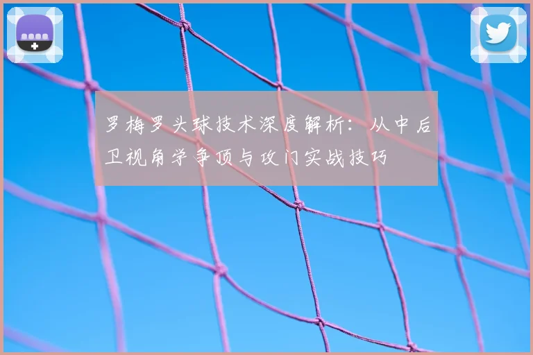 罗梅罗头球技术深度解析：从中后卫视角学争顶与攻门实战技巧