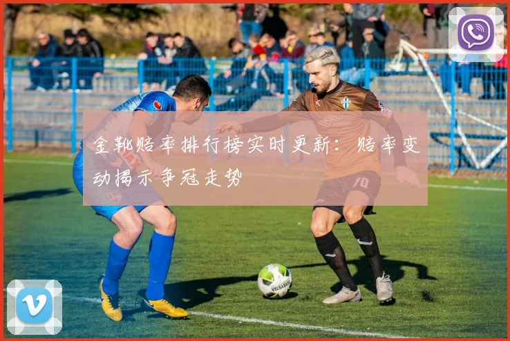 金靴赔率排行榜实时更新：赔率变动揭示争冠走势