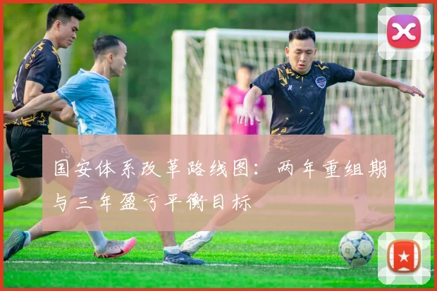 国安体系改革路线图：两年重组期与三年盈亏平衡目标