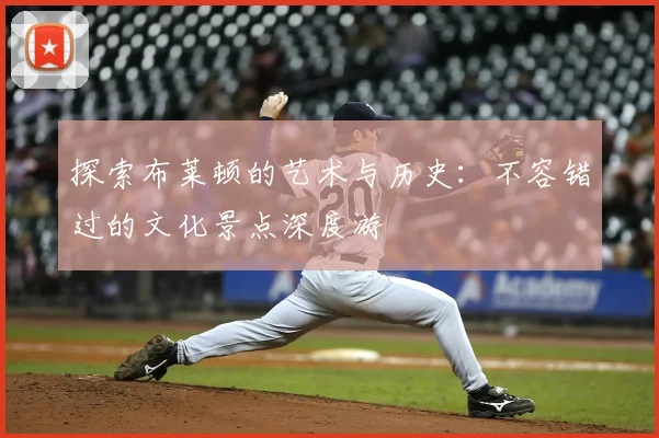 探索布莱顿的艺术与历史：不容错过的文化景点深度游