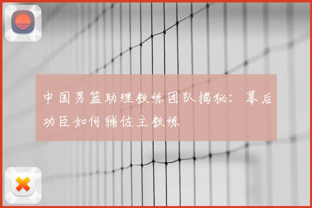 中国男篮助理教练团队揭秘：幕后功臣如何辅佐主教练
