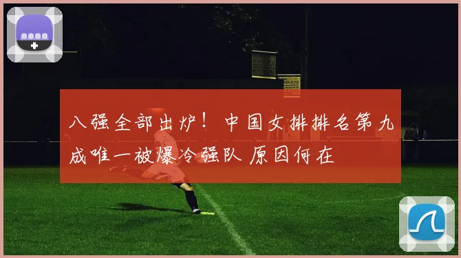 八强全部出炉!中国女排排名第九成唯一被爆冷强队 原因何在