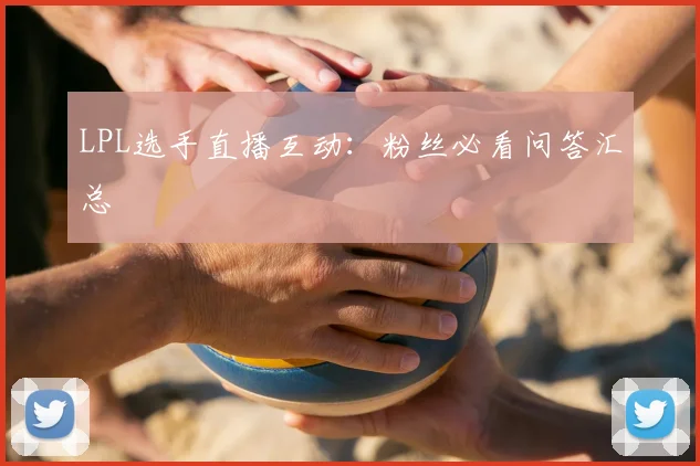 LPL选手直播互动：粉丝必看问答汇总