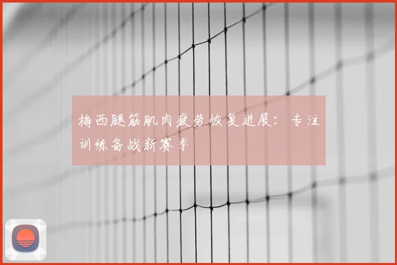 梅西腿筋肌肉疲劳恢复进展:专注训练备战新赛季