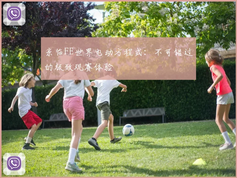亲临FE世界电动方程式：不可错过的极致观赛体验