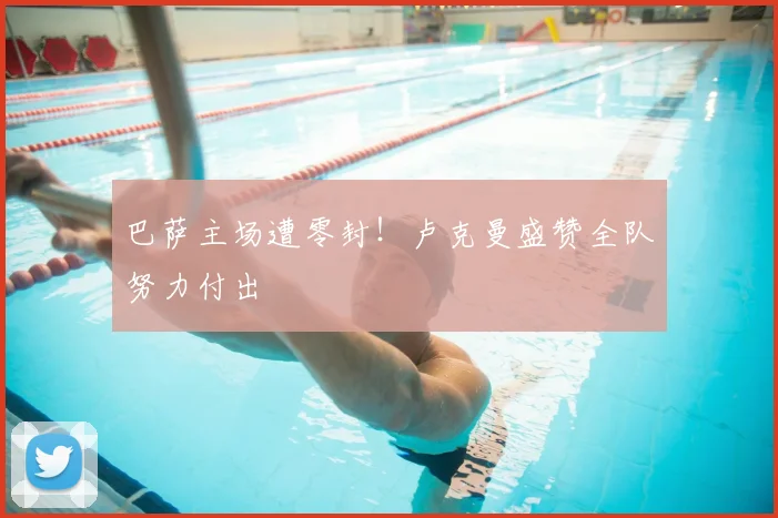 巴萨主场遭零封！卢克曼盛赞全队努力付出