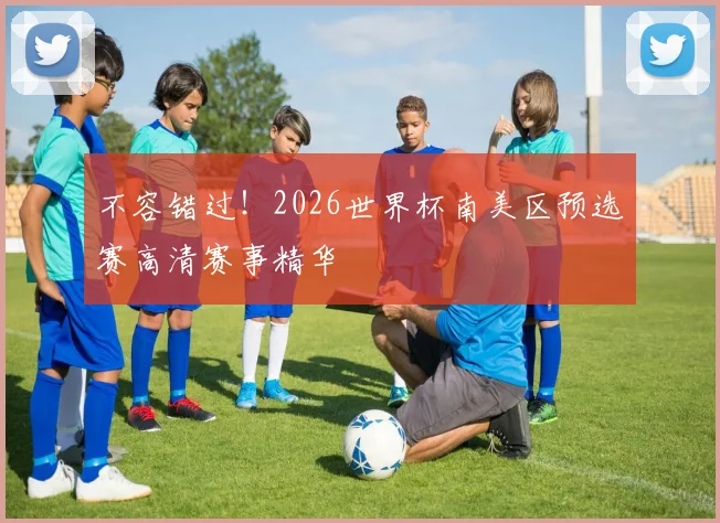 不容错过！2026世界杯南美区预选赛高清赛事精华