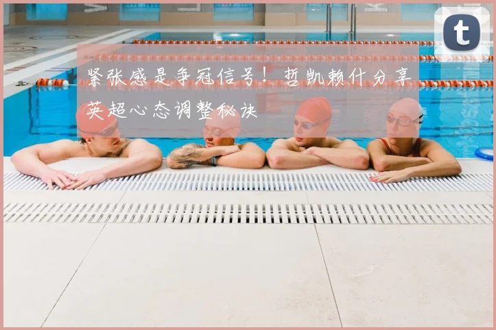 紧张感是争冠信号！哲凯赖什分享英超心态调整秘诀