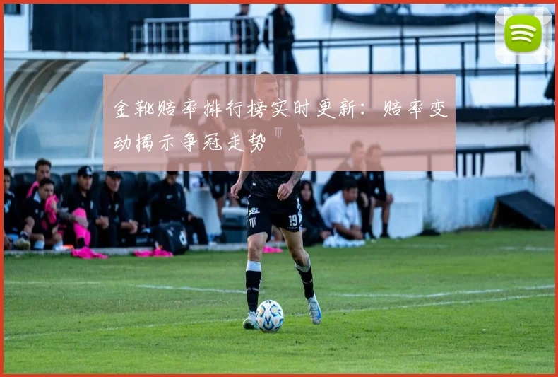 金靴赔率排行榜实时更新:赔率变动揭示争冠走势