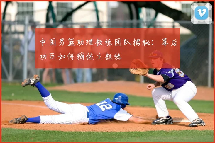 中国男篮助理教练团队揭秘:幕后功臣如何辅佐主教练