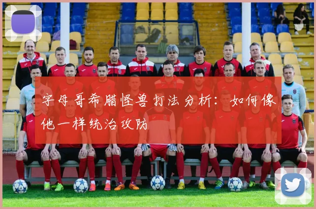字母哥希腊怪兽打法分析：如何像他一样统治攻防