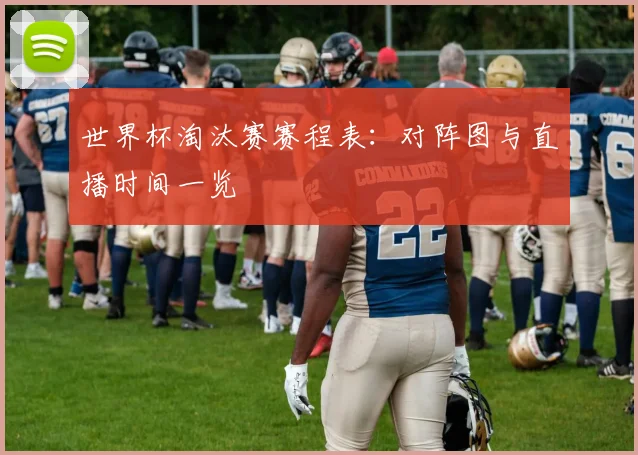 世界杯淘汰赛赛程表:对阵图与直播时间一览