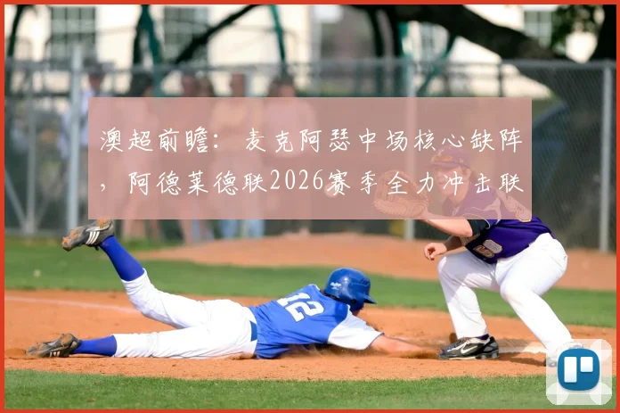 澳超前瞻:麦克阿瑟中场核心缺阵,阿德莱德联2026赛季全力冲击联赛前三,赛前关键分析