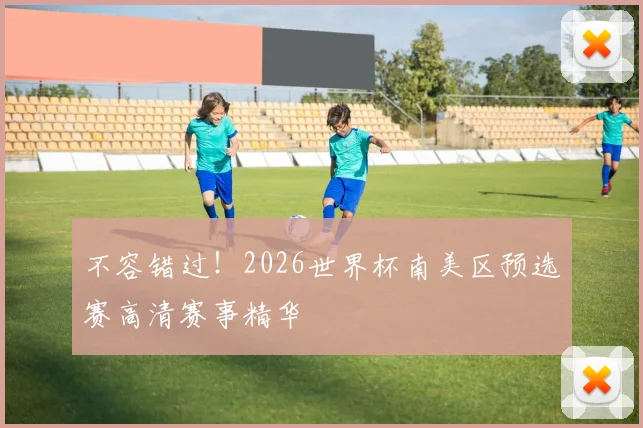 不容错过！2026世界杯南美区预选赛高清赛事精华