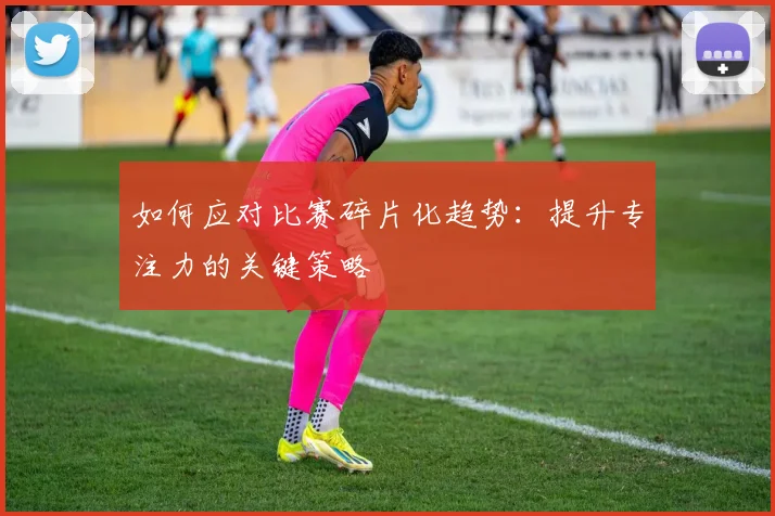如何应对比赛碎片化趋势：提升专注力的关键策略