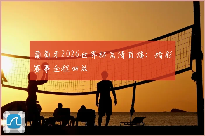 葡萄牙2026世界杯高清直播：精彩赛事全程回放
