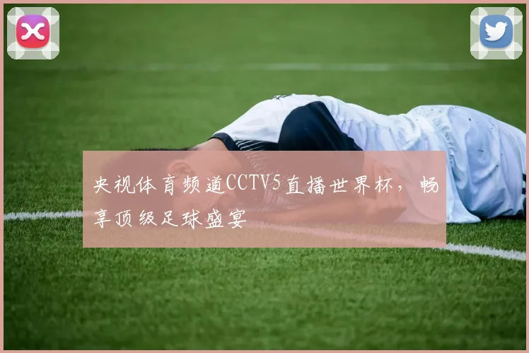 央视体育频道CCTV5直播世界杯，畅享顶级足球盛宴