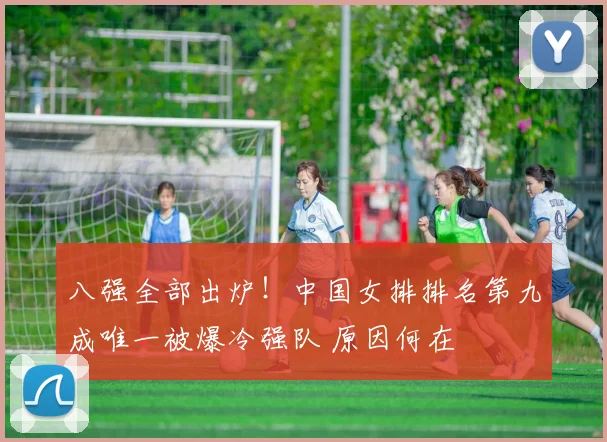 八强全部出炉！中国女排排名第九成唯一被爆冷强队 原因何在
