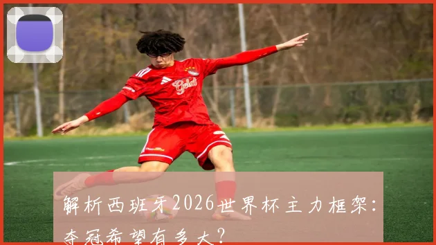 解析西班牙2026世界杯主力框架：夺冠希望有多大？