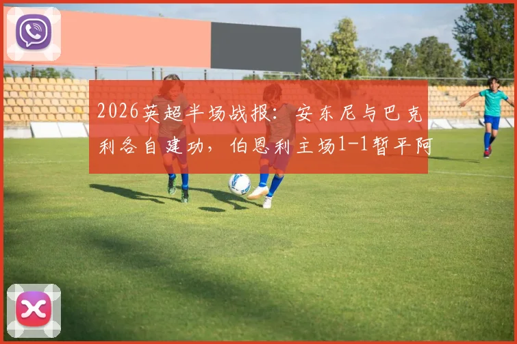 2026英超半场战报：安东尼与巴克利各自建功，伯恩利主场1-1暂平阿斯顿维拉，附全场进球回放链接
