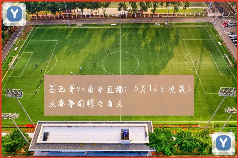 墨西哥vs南非直播:6月12日凌晨3点赛事前瞻与看点