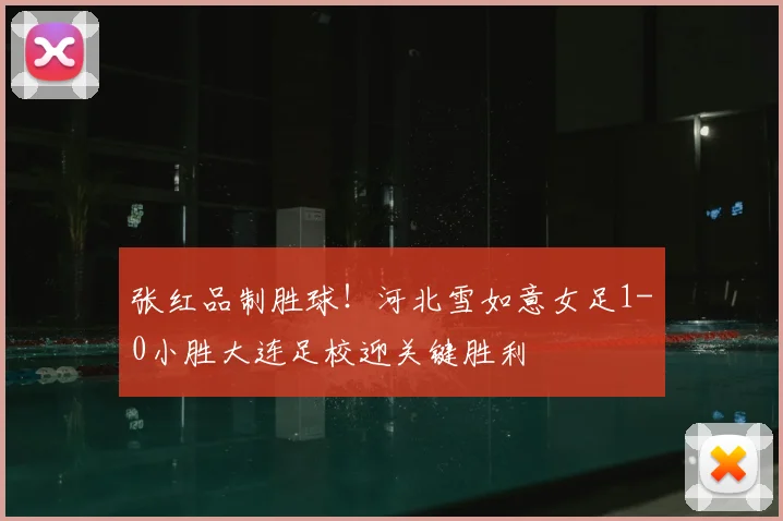 张红品制胜球！河北雪如意女足1-0小胜大连足校迎关键胜利