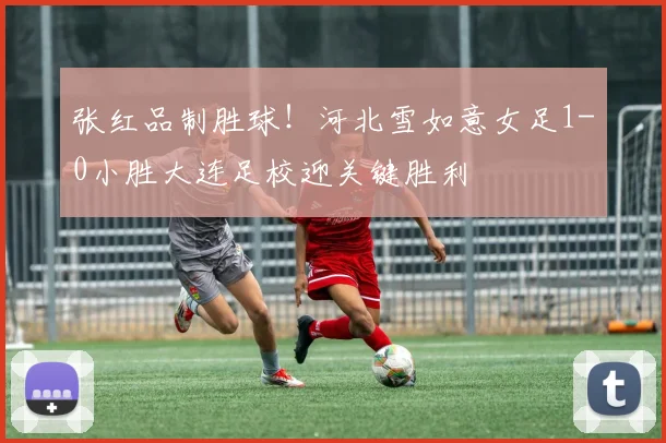 张红品制胜球!河北雪如意女足1-0小胜大连足校迎关键胜利