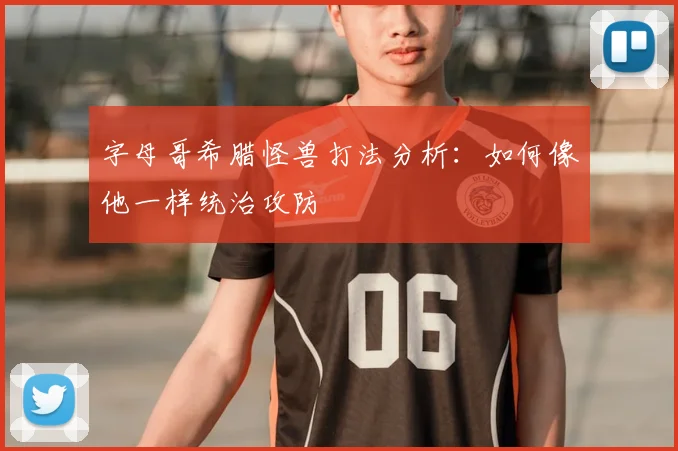 字母哥希腊怪兽打法分析：如何像他一样统治攻防