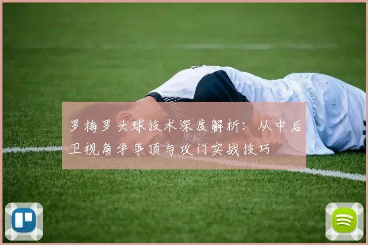 罗梅罗头球技术深度解析：从中后卫视角学争顶与攻门实战技巧